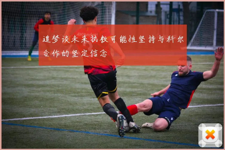 追梦谈未来执教可能性坚持与科尔合作的坚定信念