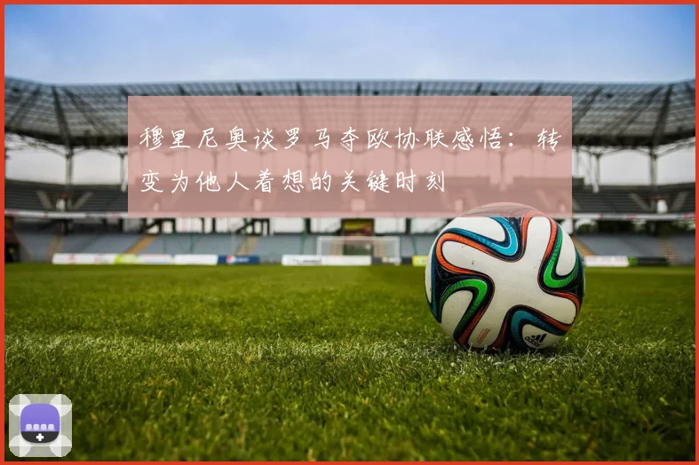 穆里尼奥谈罗马夺欧协联感悟：转变为他人着想的关键时刻