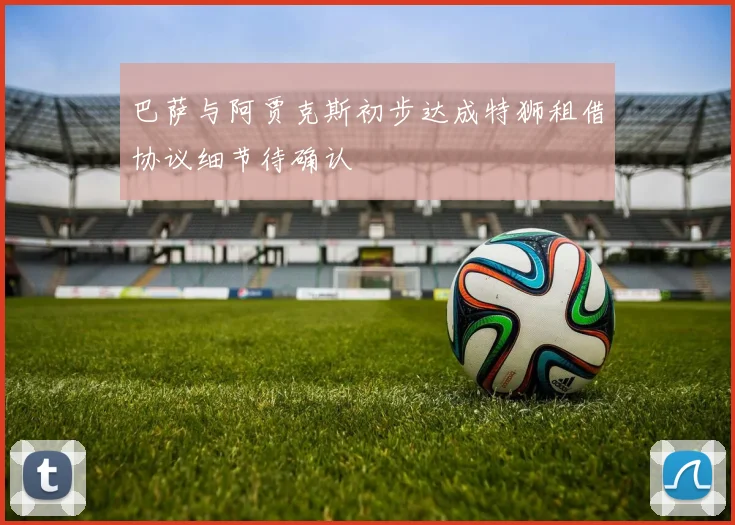 巴萨与阿贾克斯初步达成特狮租借协议细节待确认