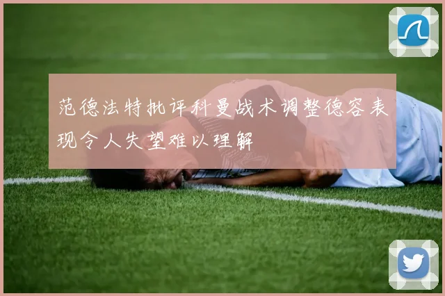 范德法特批评科曼战术调整德容表现令人失望难以理解