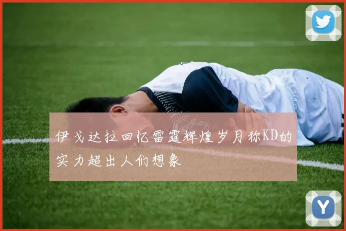 伊戈达拉回忆雷霆辉煌岁月称KD的实力超出人们想象
