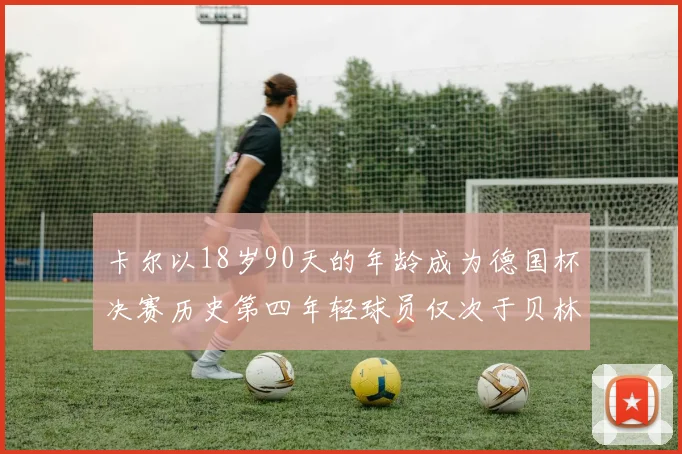 卡尔以18岁90天的年龄成为德国杯决赛历史第四年轻球员仅次于贝林等人