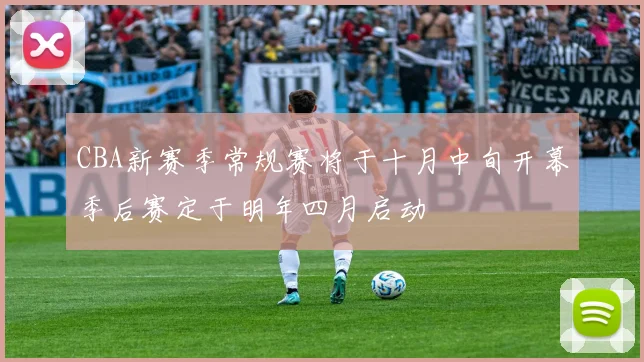 CBA新赛季常规赛将于十月中旬开幕季后赛定于明年四月启动