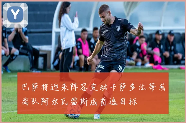 巴萨将迎来阵容变动卡萨多法蒂或离队阿尔瓦雷斯成首选目标