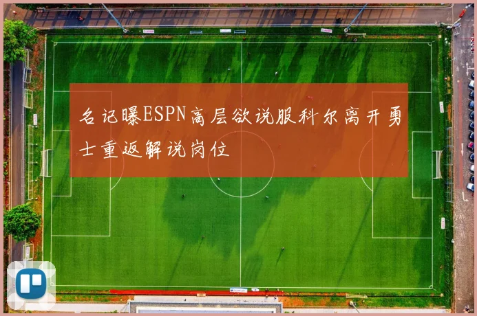 名记曝ESPN高层欲说服科尔离开勇士重返解说岗位