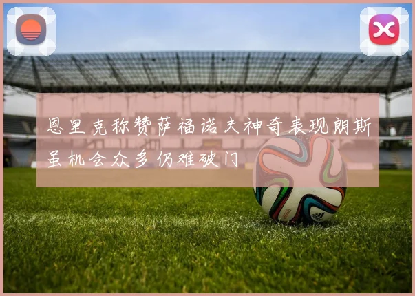 恩里克称赞萨福诺夫神奇表现朗斯虽机会众多仍难破门