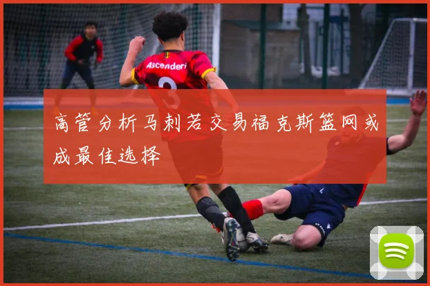 高管分析马刺若交易福克斯篮网或成最佳选择