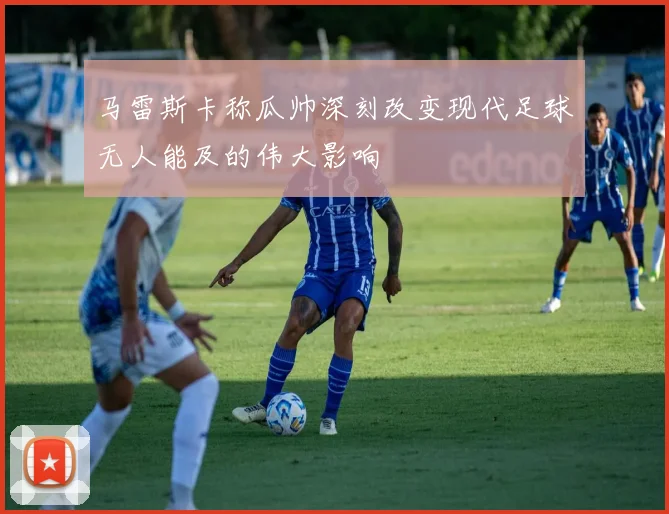 马雷斯卡称瓜帅深刻改变现代足球无人能及的伟大影响