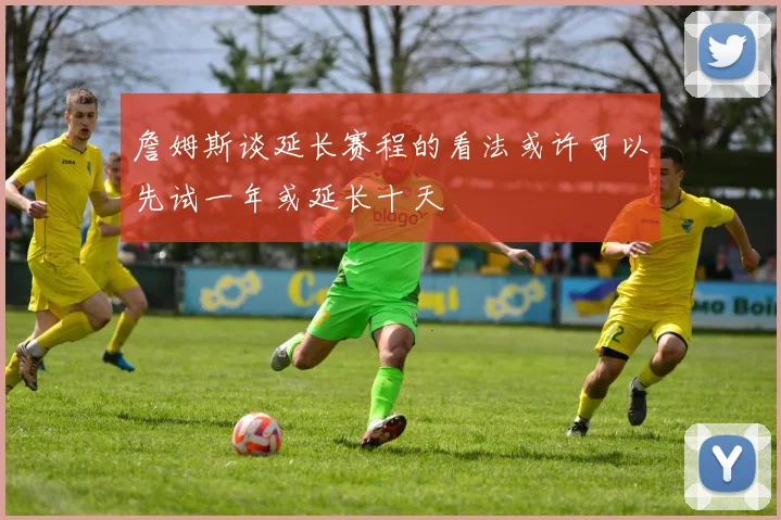 詹姆斯谈延长赛程的看法或许可以先试一年或延长十天