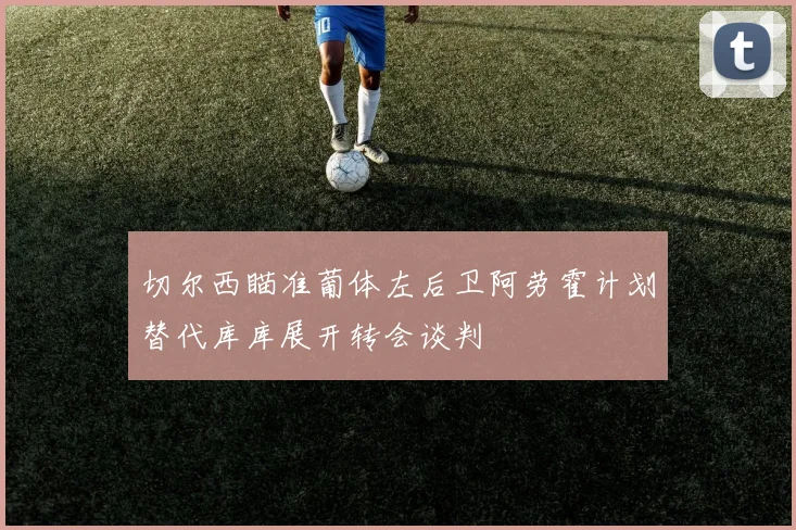 切尔西瞄准葡体左后卫阿劳霍计划替代库库展开转会谈判