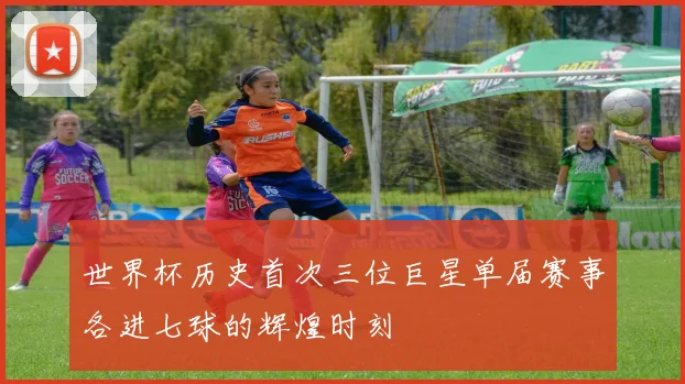 世界杯历史首次三位巨星单届赛事各进七球的辉煌时刻