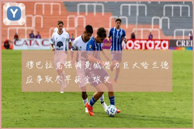 穆巴拉克强调曼城潜力巨大哈兰德应争取尽早获金球奖