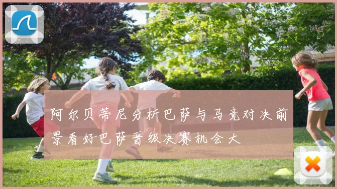 阿尔贝蒂尼分析巴萨与马竞对决前景看好巴萨晋级决赛机会大