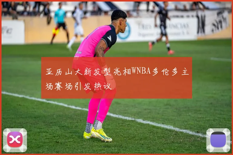 亚历山大新发型亮相WNBA多伦多主场赛场引发热议