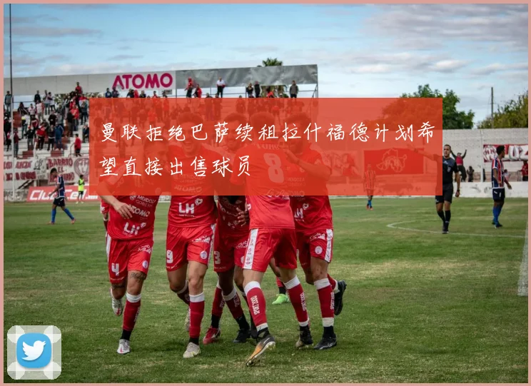 曼联拒绝巴萨续租拉什福德计划希望直接出售球员