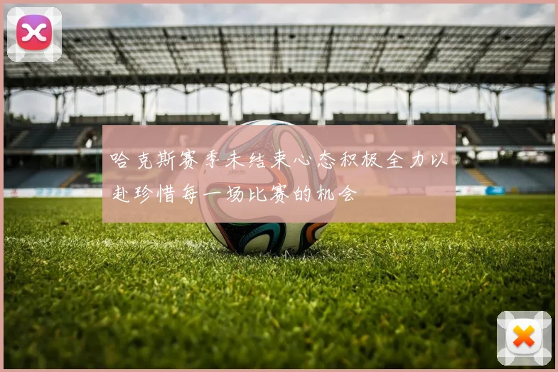 哈克斯赛季未结束心态积极全力以赴珍惜每一场比赛的机会