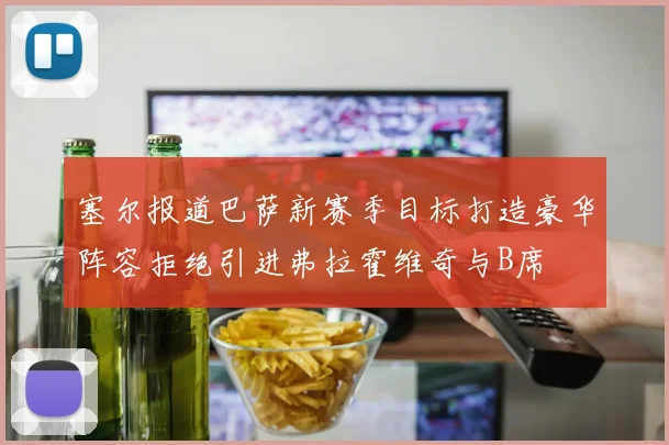 塞尔报道巴萨新赛季目标打造豪华阵容拒绝引进弗拉霍维奇与B席