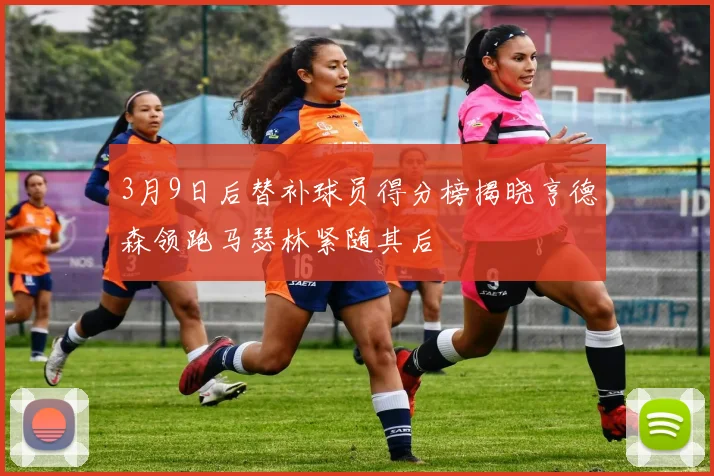 3月9日后替补球员得分榜揭晓亨德森领跑马瑟林紧随其后