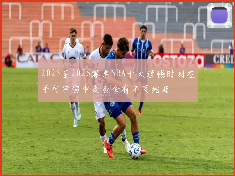 2025至2026赛季NBA十大遗憾时刻在平行宇宙中是否会有不同结局
