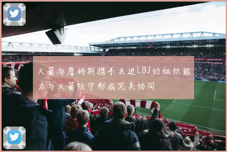 火箭与詹姆斯携手共进LBJ的组织能力与火箭防守形成完美协同