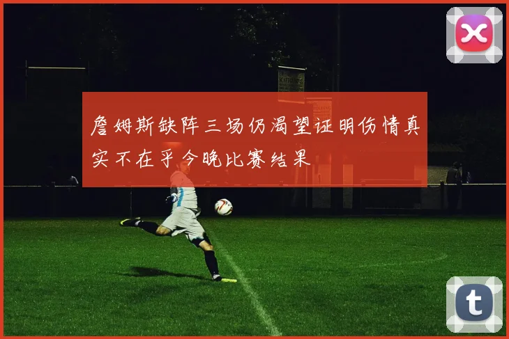 詹姆斯缺阵三场仍渴望证明伤情真实不在乎今晚比赛结果