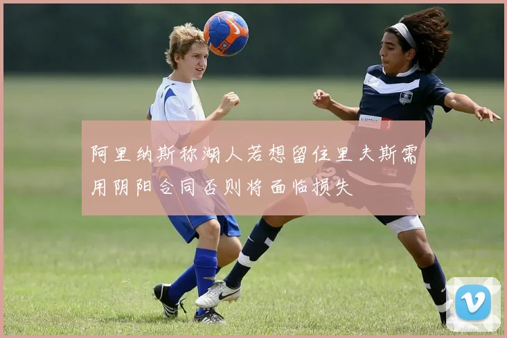 阿里纳斯称湖人若想留住里夫斯需用阴阳合同否则将面临损失