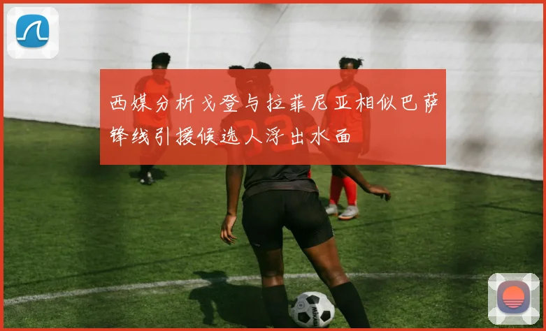 西媒分析戈登与拉菲尼亚相似巴萨锋线引援候选人浮出水面