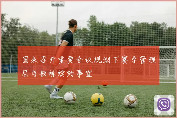 国米召开重要会议规划下赛季管理层与教练续约事宜