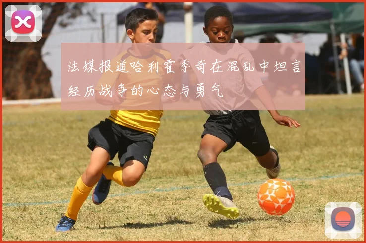 法媒报道哈利霍季奇在混乱中坦言经历战争的心态与勇气