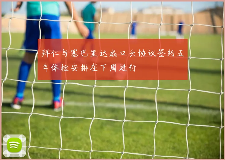 拜仁与塞巴里达成口头协议签约五年体检安排在下周进行
