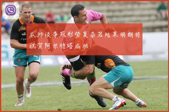 瓜帅谈争冠形势复杂若结果明朗将祝贺阿尔特塔成功
