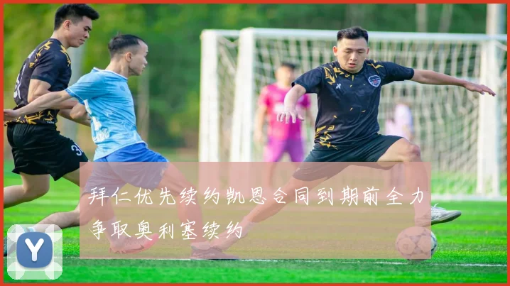 拜仁优先续约凯恩合同到期前全力争取奥利塞续约