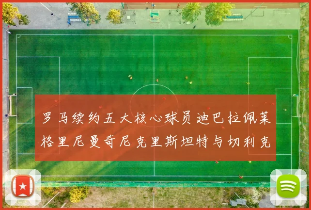 罗马续约五大核心球员迪巴拉佩莱格里尼曼奇尼克里斯坦特与切利克共创未来