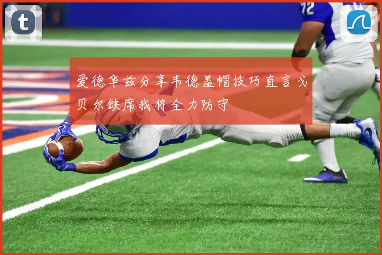 爱德华兹分享韦德盖帽技巧直言戈贝尔缺席我将全力防守
